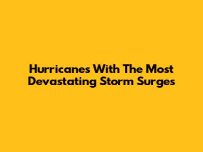 Hurricanes With The Most Devastating Storm Surges