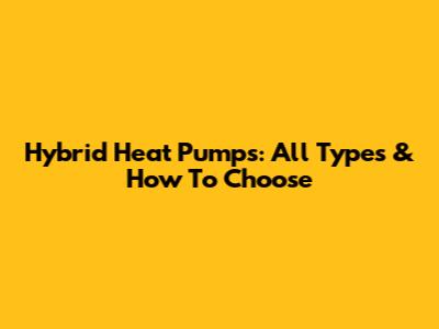 Hybrid Heat Pumps: All Types & How To Choose