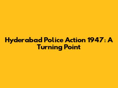Hyderabad Police Action 1947: A Turning Point