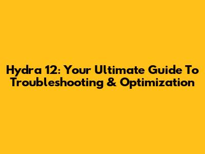 Hydra 12: Your Ultimate Guide To Troubleshooting & Optimization