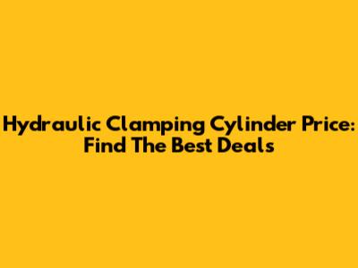 Hydraulic Clamping Cylinder Price: Find The Best Deals