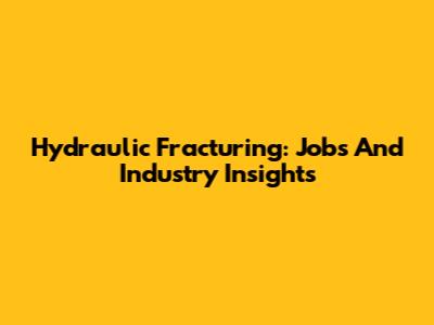 Hydraulic Fracturing: Jobs And Industry Insights