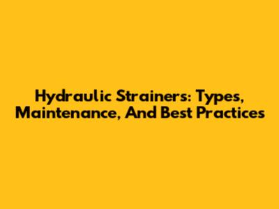 Hydraulic Strainers: Types, Maintenance, And Best Practices