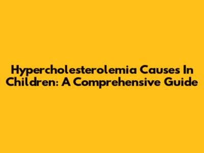 Hypercholesterolemia Causes In Children: A Comprehensive Guide