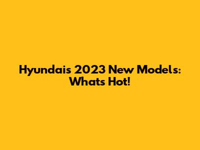 Hyundai's 2023 New Models: What's Hot!