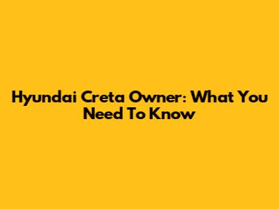 Hyundai Creta Owner: What You Need To Know