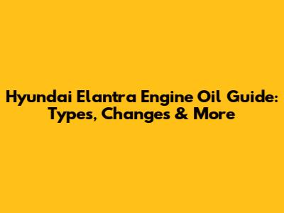 Hyundai Elantra Engine Oil Guide: Types, Changes & More