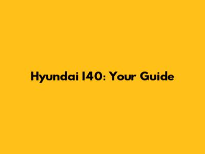 Hyundai I40: Your Guide