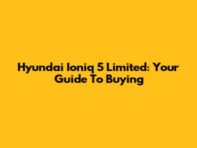 Hyundai Ioniq 5 Limited: Your Guide To Buying