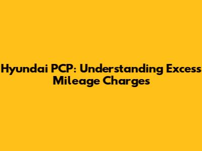 Hyundai PCP: Understanding Excess Mileage Charges
