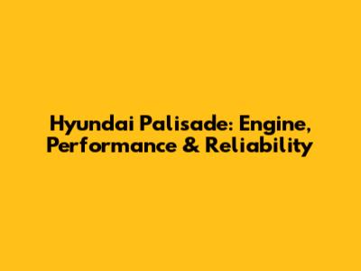 Hyundai Palisade: Engine, Performance & Reliability
