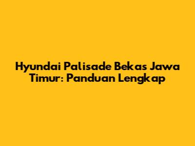 Hyundai Palisade Bekas Jawa Timur: Panduan Lengkap