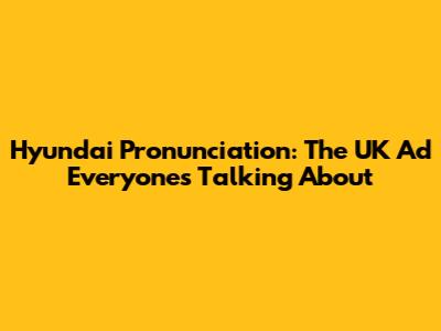 Hyundai Pronunciation: The UK Ad Everyone's Talking About
