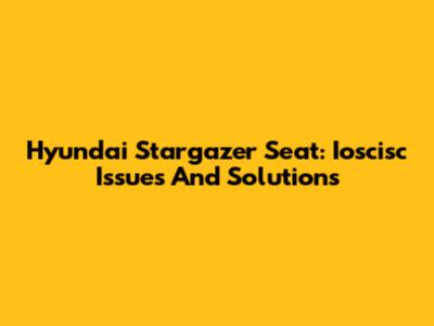 Hyundai Stargazer Seat: Ioscisc Issues And Solutions