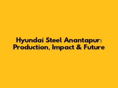 Hyundai Steel Anantapur: Production, Impact & Future