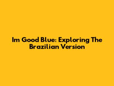 I'm Good Blue: Exploring The Brazilian Version