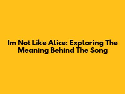 I'm Not Like Alice: Exploring The Meaning Behind The Song