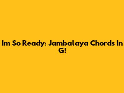 I'm So Ready: Jambalaya Chords In G!