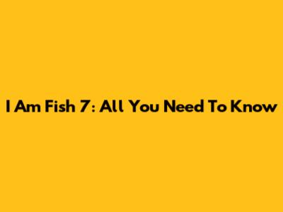 I Am Fish 7: All You Need To Know