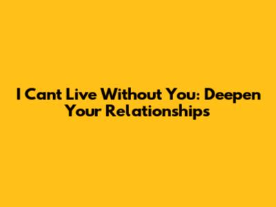 I Can't Live Without You: Deepen Your Relationships