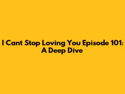 I Can't Stop Loving You Episode 101: A Deep Dive
