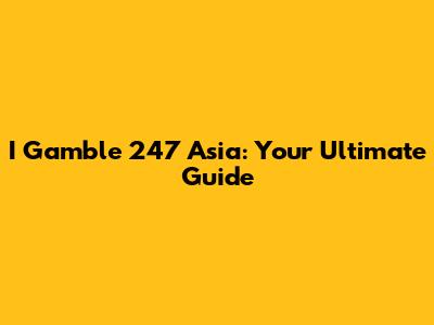 I Gamble 247 Asia: Your Ultimate Guide
