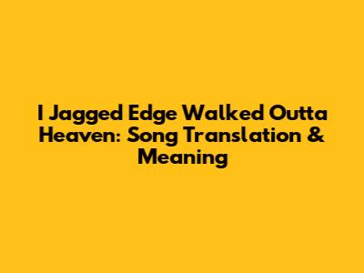 I Jagged Edge Walked Outta Heaven: Song Translation & Meaning