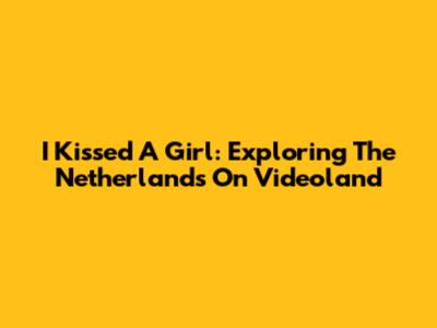 I Kissed A Girl: Exploring The Netherlands On Videoland