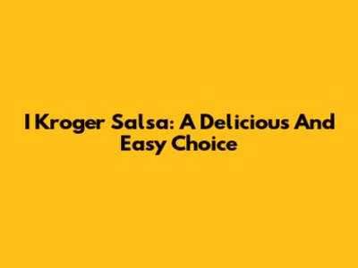 I Kroger Salsa: A Delicious And Easy Choice