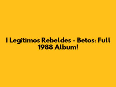 I Legítimos Rebeldes - Betos: Full 1988 Album!