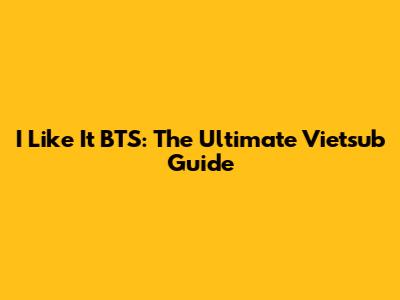 I Like It BTS: The Ultimate Vietsub Guide