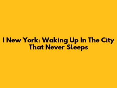 I New York: Waking Up In The City That Never Sleeps