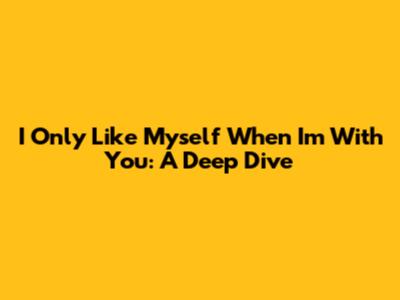 I Only Like Myself When I'm With You: A Deep Dive