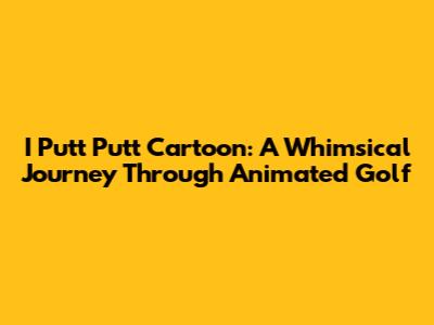 I Putt Putt Cartoon: A Whimsical Journey Through Animated Golf