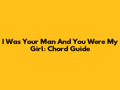 I Was Your Man And You Were My Girl: Chord Guide
