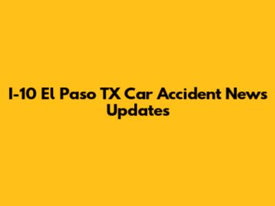 I-10 El Paso TX Car Accident News Updates
