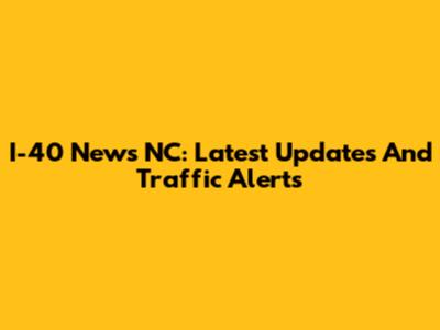 I-40 News NC: Latest Updates And Traffic Alerts