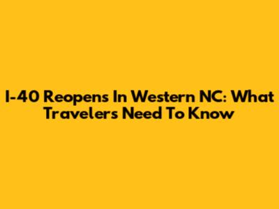 I-40 Reopens In Western NC: What Travelers Need To Know