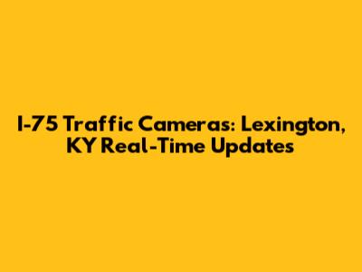 I-75 Traffic Cameras: Lexington, KY Real-Time Updates