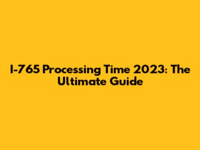 I-765 Processing Time 2023: The Ultimate Guide
