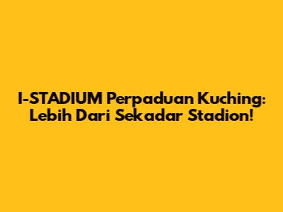 I-STADIUM Perpaduan Kuching: Lebih Dari Sekadar Stadion!