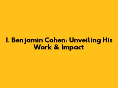 I. Benjamin Cohen: Unveiling His Work & Impact