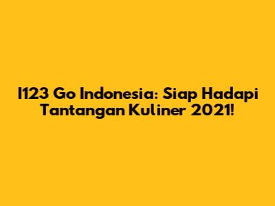 I123 Go Indonesia: Siap Hadapi Tantangan Kuliner 2021!