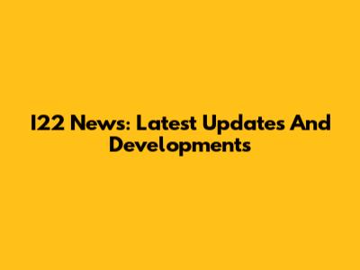 I22 News: Latest Updates And Developments