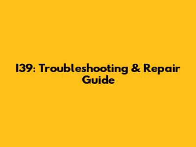 I39: Troubleshooting & Repair Guide