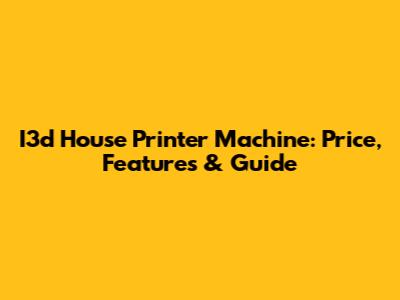 I3d House Printer Machine: Price, Features & Guide