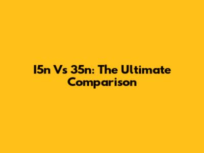 I5n Vs 35n: The Ultimate Comparison