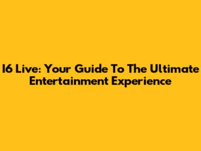 I6 Live: Your Guide To The Ultimate Entertainment Experience