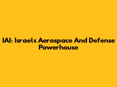 IAI: Israel's Aerospace And Defense Powerhouse