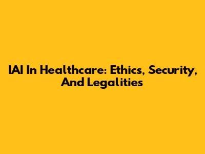 IAI In Healthcare: Ethics, Security, And Legalities